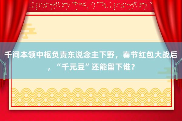 千问本领中枢负责东说念主下野，春节红包大战后，“千元豆”还能留下谁？