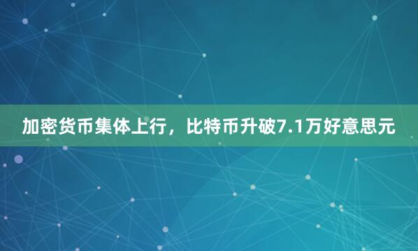 加密货币集体上行，比特币升破7.1万好意思元