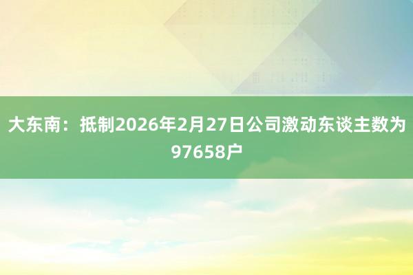 大东南：抵制2026年2月27日公司激动东谈主数为97658户
