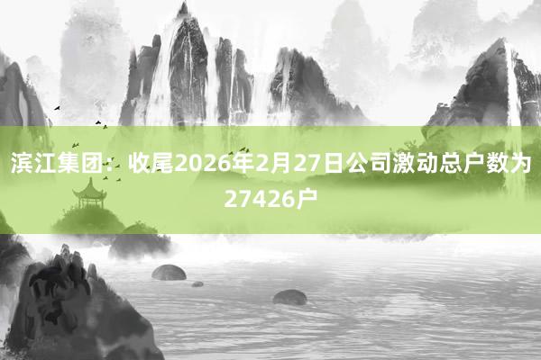 滨江集团：收尾2026年2月27日公司激动总户数为27426户