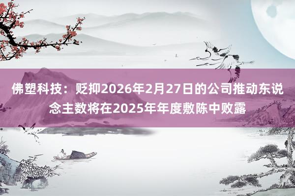 佛塑科技：贬抑2026年2月27日的公司推动东说念主数将在2025年年度敷陈中败露