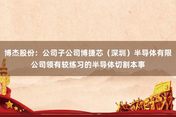 博杰股份：公司子公司博捷芯（深圳）半导体有限公司领有较练习的半导体切割本事