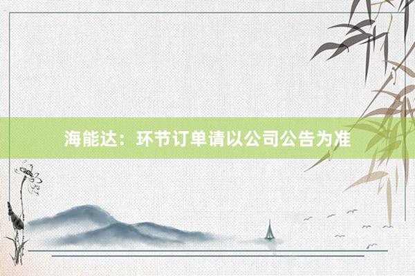 海能达：环节订单请以公司公告为准