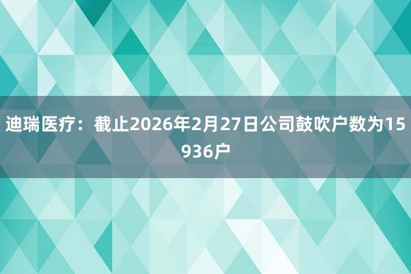 迪瑞医疗：截止2026年2月27日公司鼓吹户数为15936户