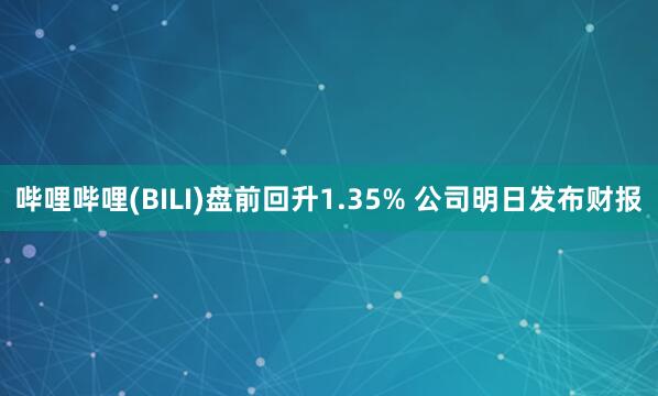 哔哩哔哩(BILI)盘前回升1.35% 公司明日发布财报