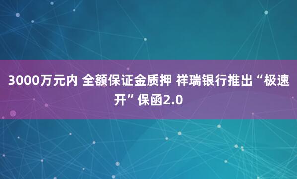 3000万元内 全额保证金质押 祥瑞银行推出“极速开”保函2.0