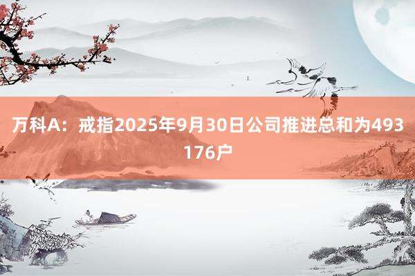 万科A：戒指2025年9月30日公司推进总和为493176户