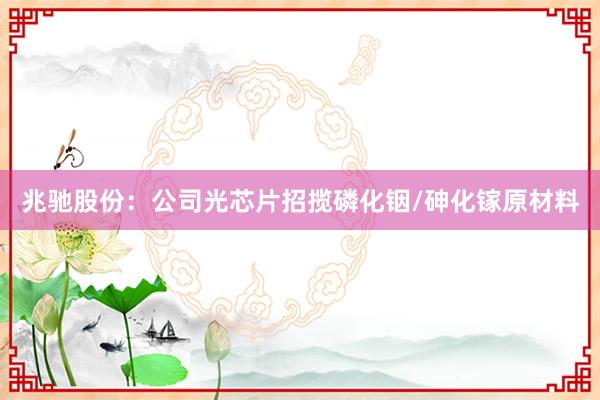兆驰股份：公司光芯片招揽磷化铟/砷化镓原材料