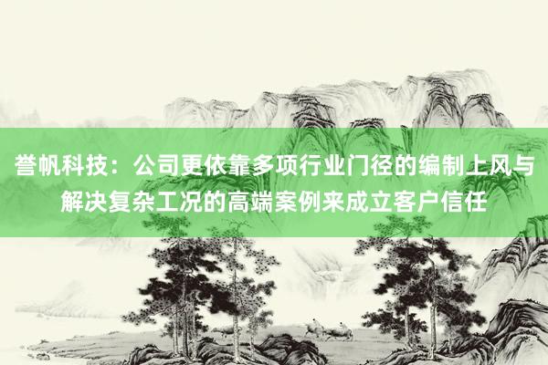 誉帆科技：公司更依靠多项行业门径的编制上风与解决复杂工况的高端案例来成立客户信任