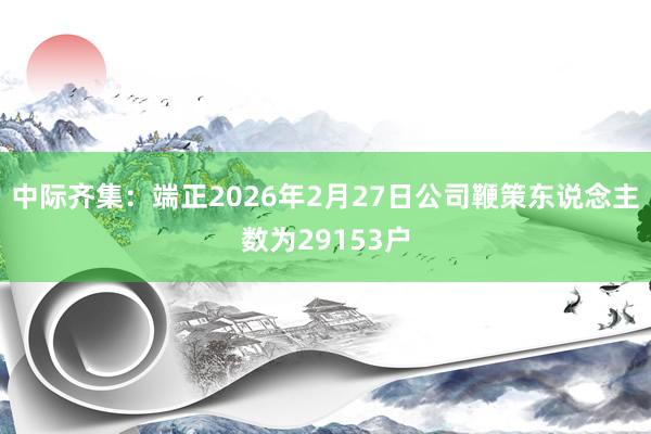 中际齐集：端正2026年2月27日公司鞭策东说念主数为29153户