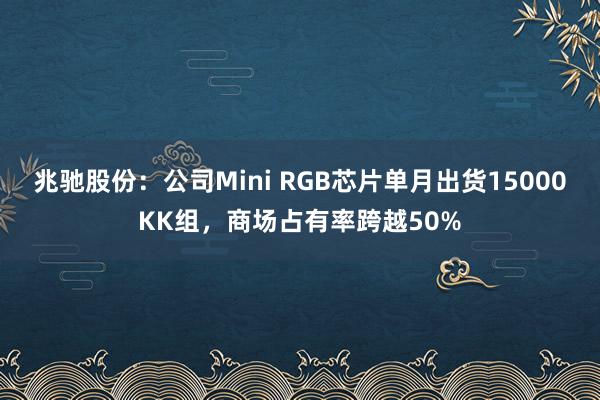 兆驰股份：公司Mini RGB芯片单月出货15000KK组，商场占有率跨越50%