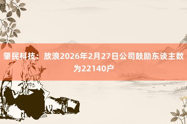 肇民科技：放浪2026年2月27日公司鼓励东谈主数为22140户