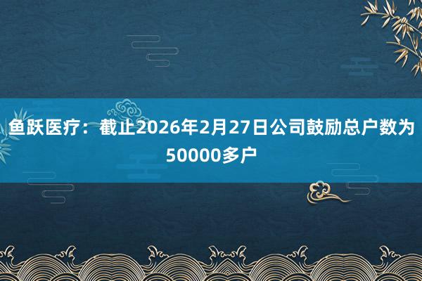 鱼跃医疗：截止2026年2月27日公司鼓励总户数为50000多户