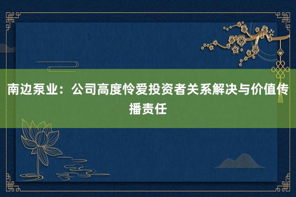 南边泵业：公司高度怜爱投资者关系解决与价值传播责任