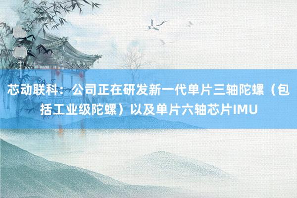 芯动联科：公司正在研发新一代单片三轴陀螺（包括工业级陀螺）以及单片六轴芯片IMU