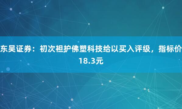 东吴证券：初次袒护佛塑科技给以买入评级，指标价18.3元