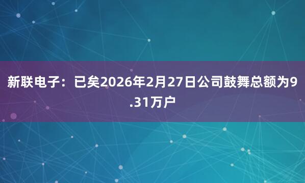 新联电子：已矣2026年2月27日公司鼓舞总额为9.31万户