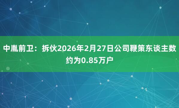 中胤前卫：拆伙2026年2月27日公司鞭策东谈主数约为0.85万户