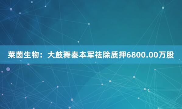 莱茵生物：大鼓舞秦本军祛除质押6800.00万股