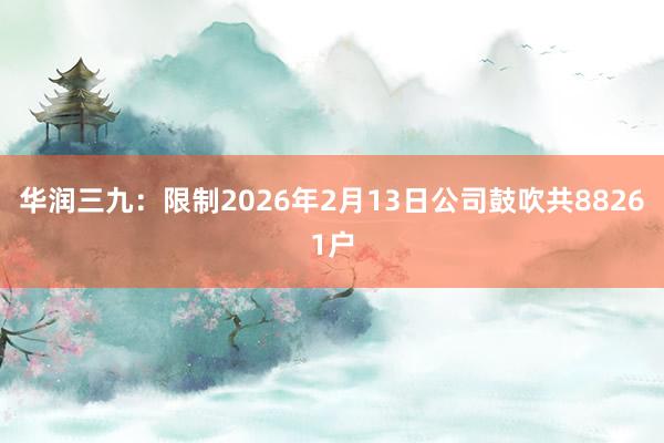 华润三九：限制2026年2月13日公司鼓吹共88261户