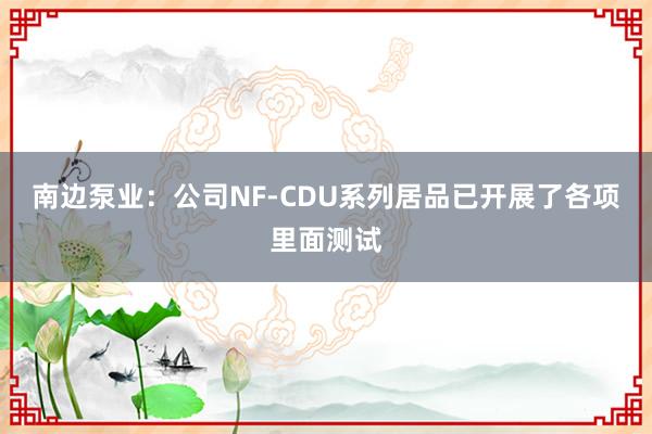 南边泵业：公司NF-CDU系列居品已开展了各项里面测试