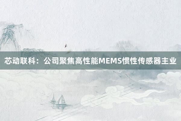 芯动联科：公司聚焦高性能MEMS惯性传感器主业