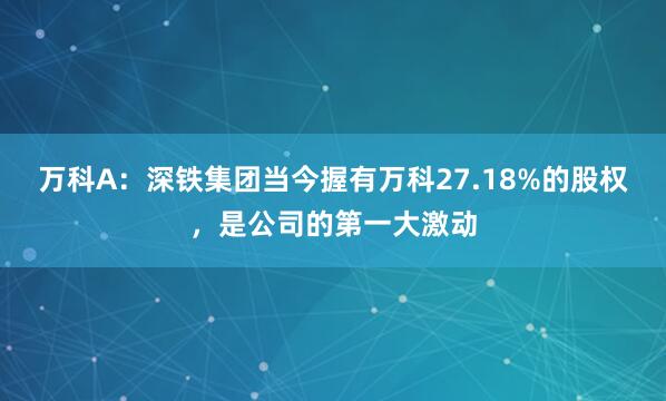万科A：深铁集团当今握有万科27.18%的股权，是公司的第一大激动