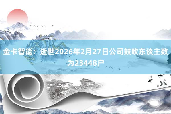 金卡智能：逝世2026年2月27日公司鼓吹东谈主数为23448户