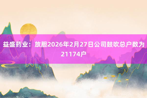 益盛药业：放胆2026年2月27日公司鼓吹总户数为21174户