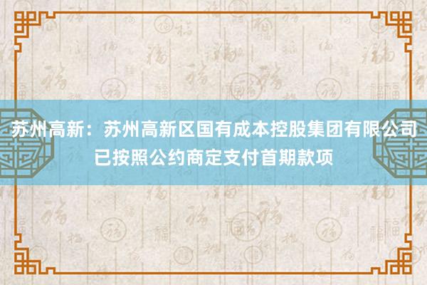 苏州高新：苏州高新区国有成本控股集团有限公司已按照公约商定支付首期款项