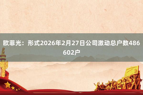 欧菲光：形式2026年2月27日公司激动总户数486602户