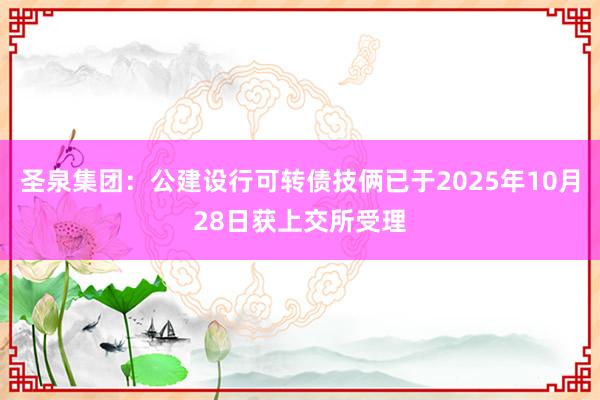 圣泉集团：公建设行可转债技俩已于2025年10月28日获上交所受理