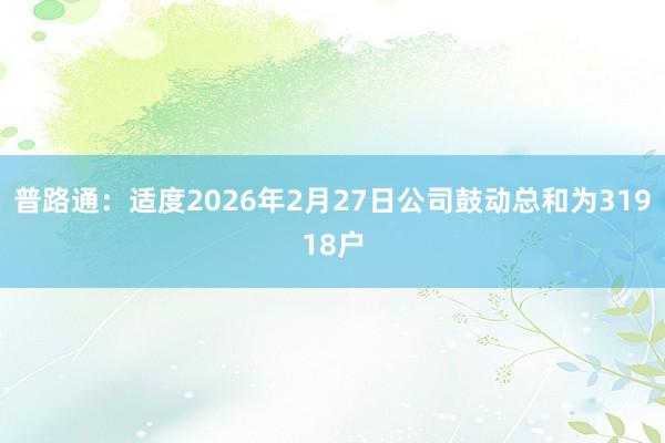 普路通：适度2026年2月27日公司鼓动总和为31918户