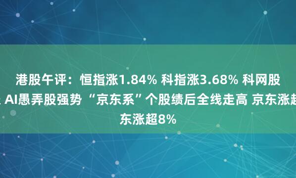 港股午评：恒指涨1.84% 科指涨3.68% 科网股普涨 AI愚弄股强势 “京东系”个股绩后全线走高 京东涨超8%
