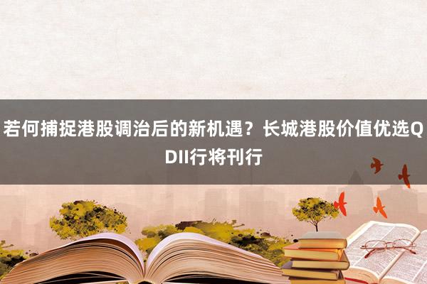 若何捕捉港股调治后的新机遇？长城港股价值优选QDII行将刊行
