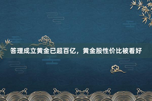 答理成立黄金已超百亿，黄金股性价比被看好