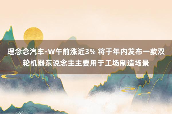 理念念汽车-W午前涨近3% 将于年内发布一款双轮机器东说念主主要用于工场制造场景