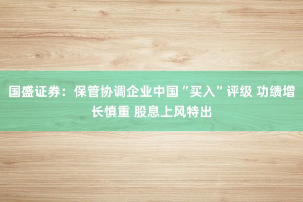 国盛证券：保管协调企业中国“买入”评级 功绩增长慎重 股息上风特出