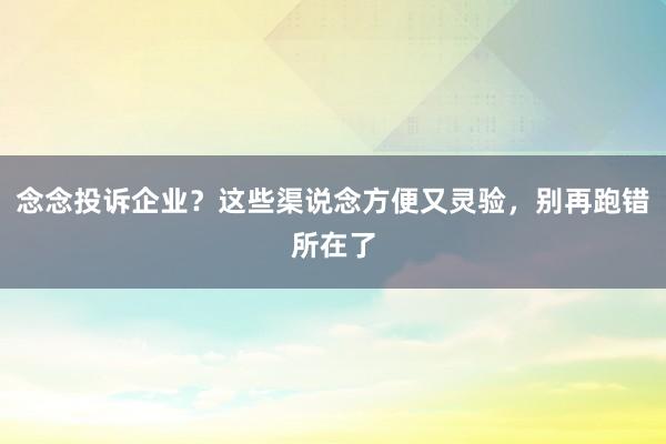 念念投诉企业？这些渠说念方便又灵验，别再跑错所在了