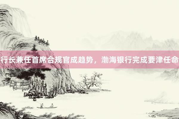行长兼任首席合规官成趋势，渤海银行完成要津任命