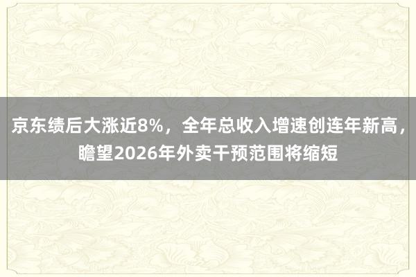 京东绩后大涨近8%，全年总收入增速创连年新高，瞻望2026年外卖干预范围将缩短