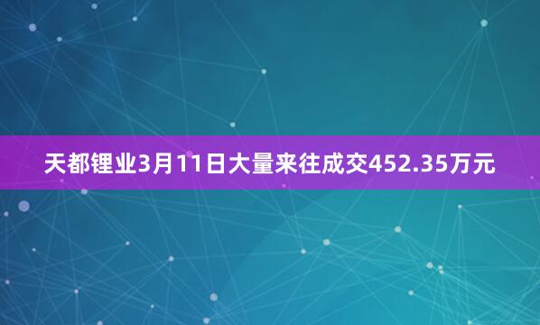 天都锂业3月11日大量来往成交452.35万元