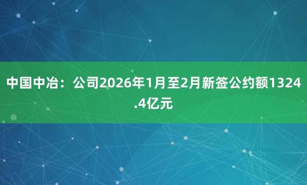 中国中冶：公司2026年1月至2月新签公约额1324.4亿元