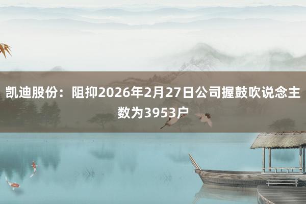 凯迪股份：阻抑2026年2月27日公司握鼓吹说念主数为3953户