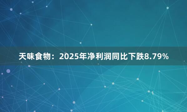 天味食物：2025年净利润同比下跌8.79%
