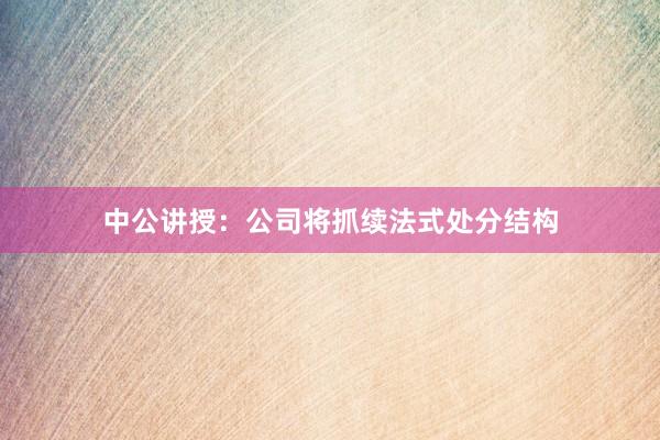中公讲授：公司将抓续法式处分结构