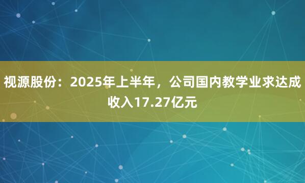 视源股份：2025年上半年，公司国内教学业求达成收入17.27亿元