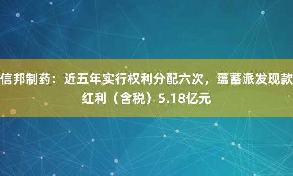 信邦制药：近五年实行权利分配六次，蕴蓄派发现款红利（含税）5.18亿元