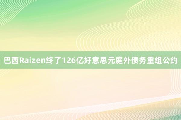 巴西Raizen终了126亿好意思元庭外债务重组公约