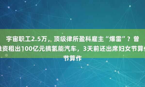 宇宙职工2.5万，顶级律所盈科雇主“爆雷”？曾融资租出100亿元搞氢能汽车，3天前还出席妇女节算作